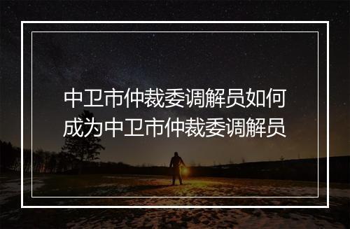 中卫市仲裁委调解员如何成为中卫市仲裁委调解员