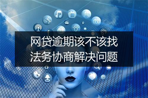 网贷逾期该不该找法务协商解决问题