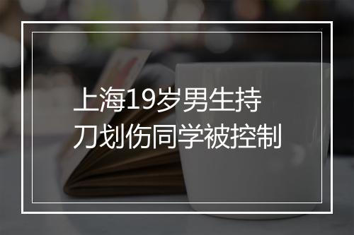 上海19岁男生持刀划伤同学被控制