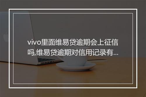 vivo里面维易贷逾期会上征信吗,维易贷逾期对信用记录有何影响
