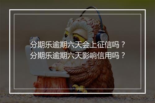 分期乐逾期六天会上征信吗？分期乐逾期六天影响信用吗？