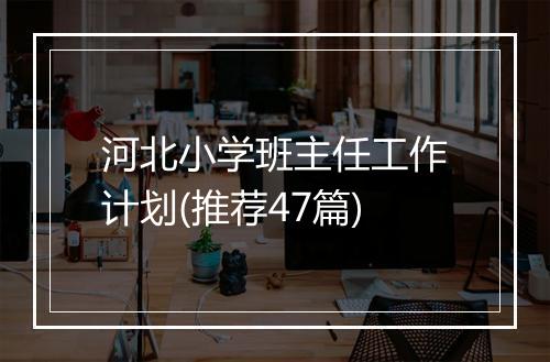 河北小学班主任工作计划(推荐47篇)