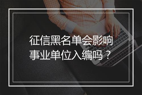 征信黑名单会影响事业单位入编吗？