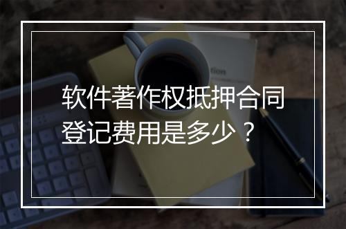 软件著作权抵押合同登记费用是多少？