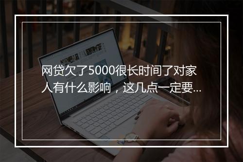 网贷欠了5000很长时间了对家人有什么影响，这几点一定要明白