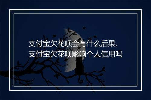 支付宝欠花呗会有什么后果,支付宝欠花呗影响个人信用吗