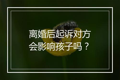 离婚后起诉对方会影响孩子吗？