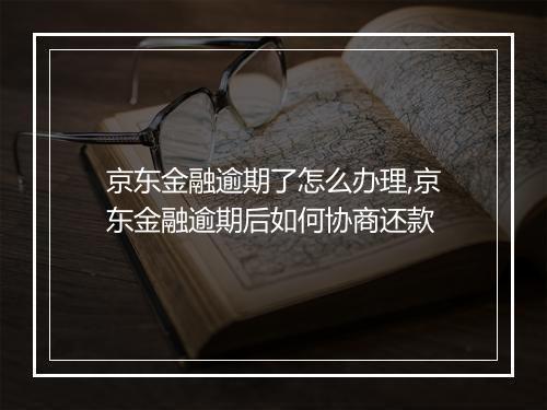 京东金融逾期了怎么办理,京东金融逾期后如何协商还款