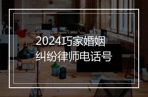 2024巧家婚姻纠纷律师电话号
