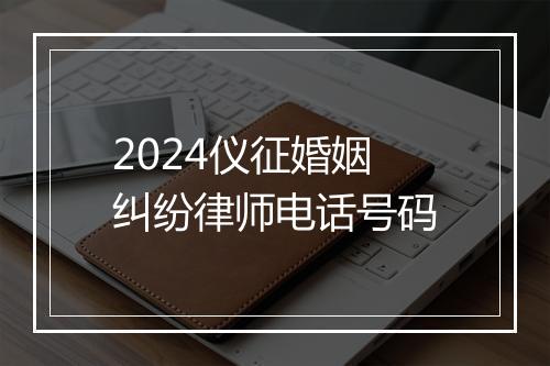 2024仪征婚姻纠纷律师电话号码