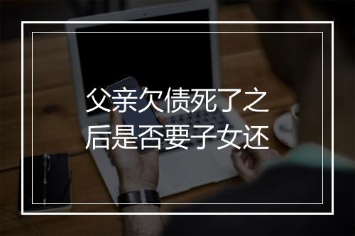 父亲欠债死了之后是否要子女还