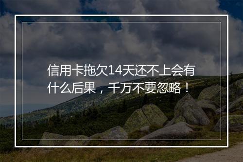 信用卡拖欠14天还不上会有什么后果，千万不要忽略！