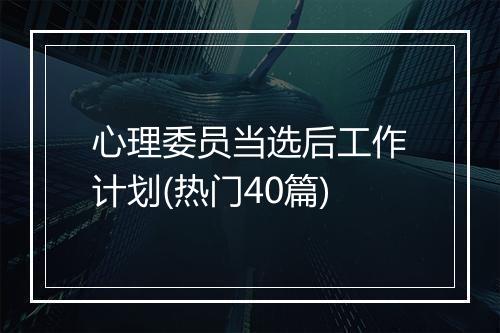 心理委员当选后工作计划(热门40篇)