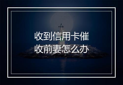 收到信用卡催收前妻怎么办