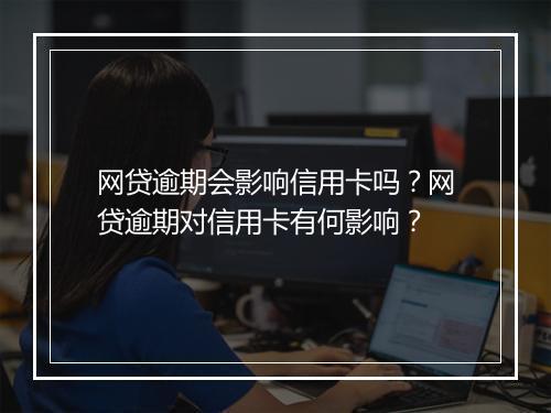 网贷逾期会影响信用卡吗？网贷逾期对信用卡有何影响？