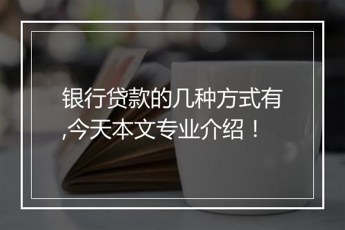 银行贷款的几种方式有,今天本文专业介绍！