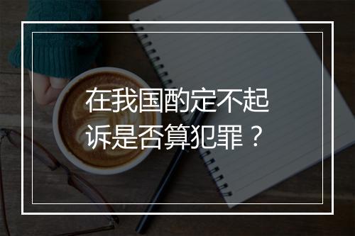 在我国酌定不起诉是否算犯罪？
