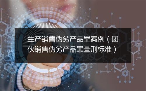 生产销售伪劣产品罪案例（团伙销售伪劣产品罪量刑标准）