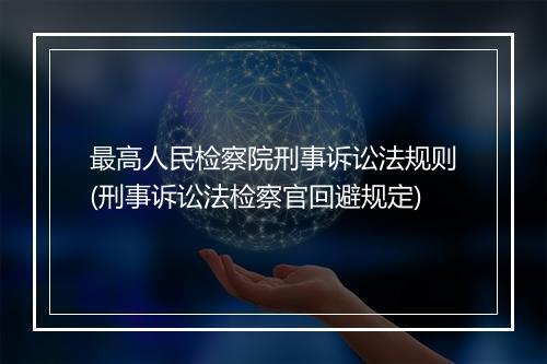 最高人民检察院刑事诉讼法规则(刑事诉讼法检察官回避规定)