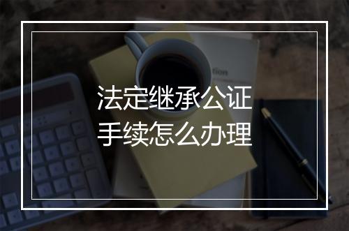 法定继承公证手续怎么办理