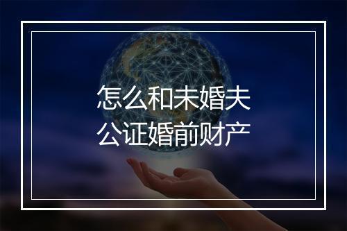 怎么和未婚夫公证婚前财产