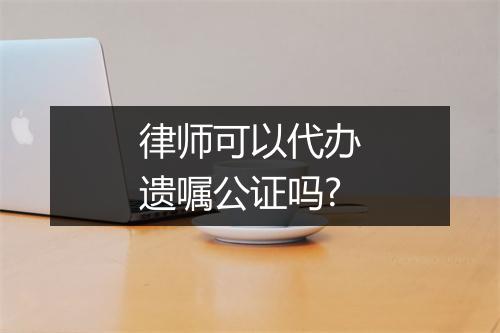 律师可以代办遗嘱公证吗?
