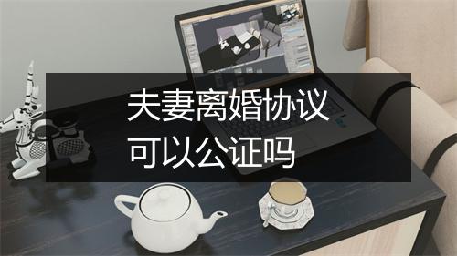 夫妻离婚协议可以公证吗