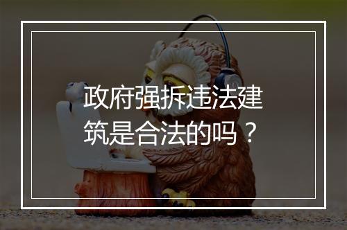 政府强拆违法建筑是合法的吗？