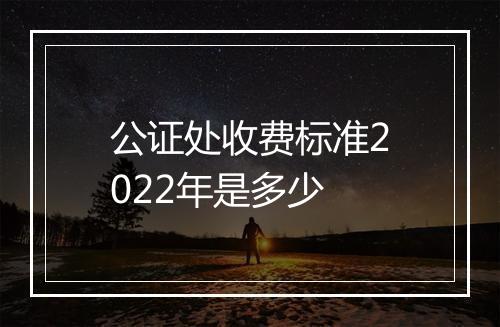 公证处收费标准2022年是多少