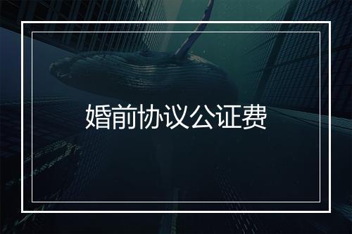 婚前协议公证费