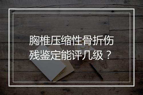 胸椎压缩性骨折伤残鉴定能评几级？