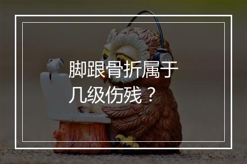 脚跟骨折属于几级伤残？
