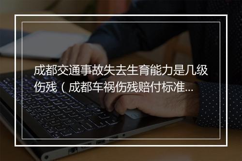 成都交通事故失去生育能力是几级伤残（成都车祸伤残赔付标准）