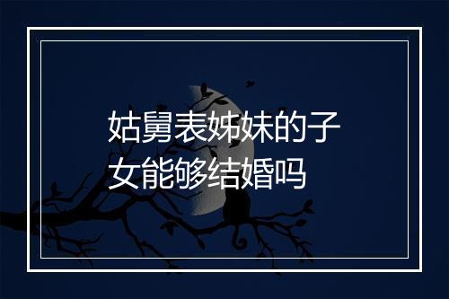 姑舅表姊妹的子女能够结婚吗