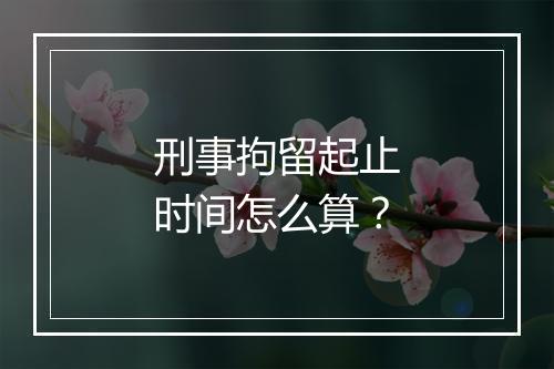 刑事拘留起止时间怎么算？