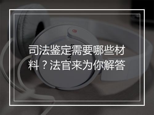 司法鉴定需要哪些材料？法官来为你解答