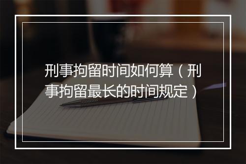 刑事拘留时间如何算（刑事拘留最长的时间规定）