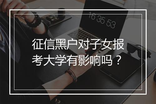 征信黑户对子女报考大学有影响吗？