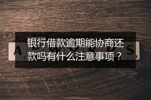 银行借款逾期能协商还款吗有什么注意事项？
