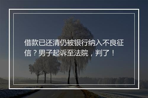 借款已还清仍被银行纳入不良征信？男子起诉至法院，判了！