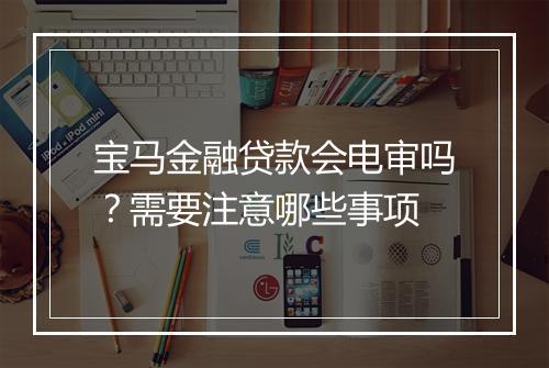 宝马金融贷款会电审吗？需要注意哪些事项