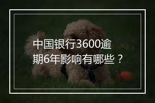 中国银行3600逾期6年影响有哪些？