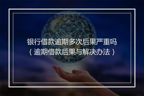 银行借款逾期多次后果严重吗（逾期借款后果与解决办法）