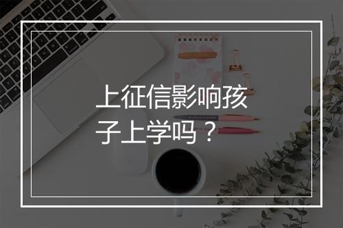 上征信影响孩子上学吗？