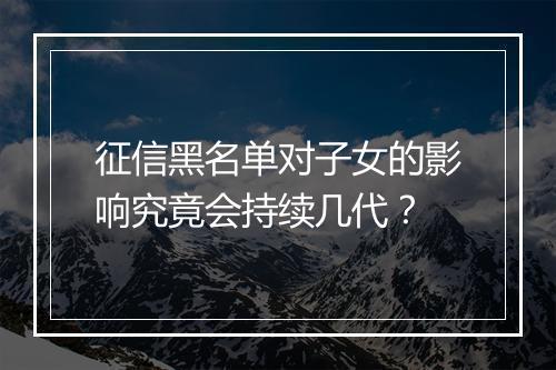 征信黑名单对子女的影响究竟会持续几代？