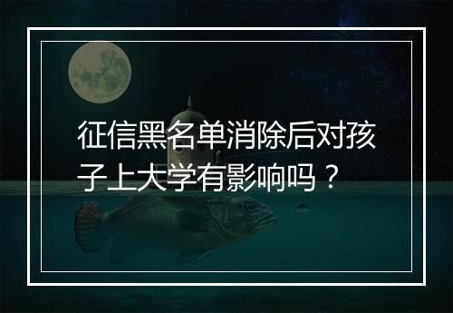 征信黑名单消除后对孩子上大学有影响吗？
