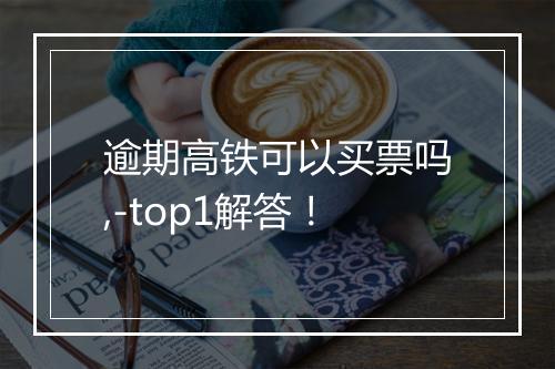 逾期高铁可以买票吗,-top1解答！