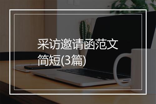 采访邀请函范文简短(3篇)