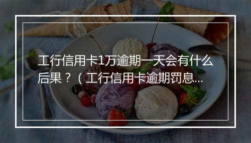 工行信用卡1万逾期一天会有什么后果？（工行信用卡逾期罚息计算 ）