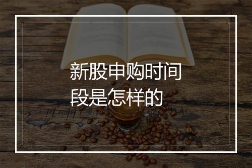 新股申购时间段是怎样的